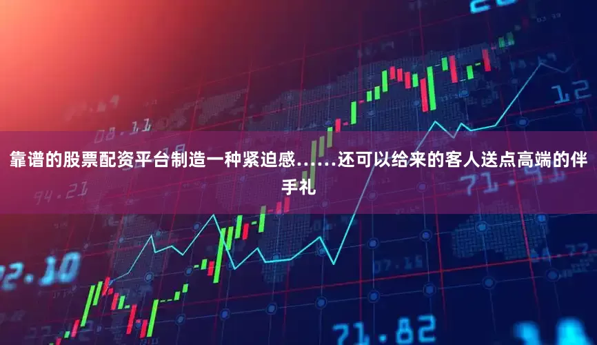 靠谱的股票配资平台制造一种紧迫感……还可以给来的客人送点高端的伴手礼