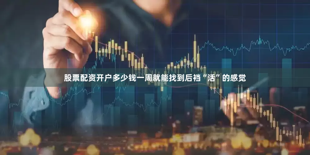 股票配资开户多少钱一周就能找到后裆“活”的感觉