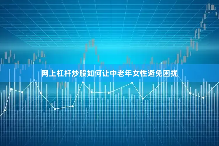 网上杠杆炒股如何让中老年女性避免困扰