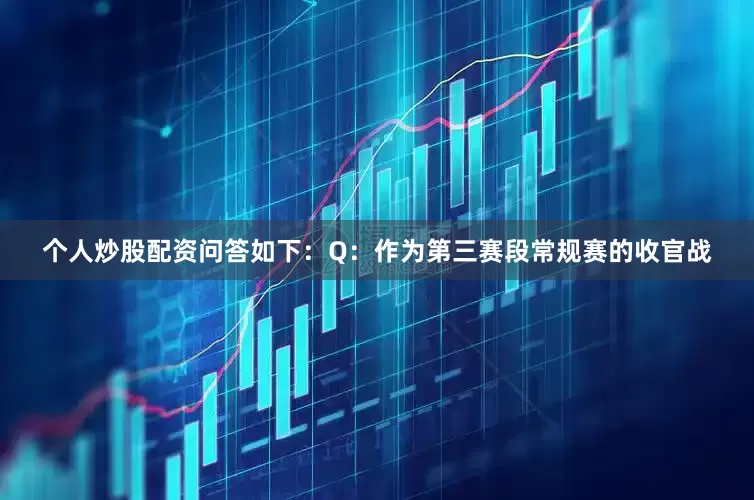 个人炒股配资问答如下：Q：作为第三赛段常规赛的收官战