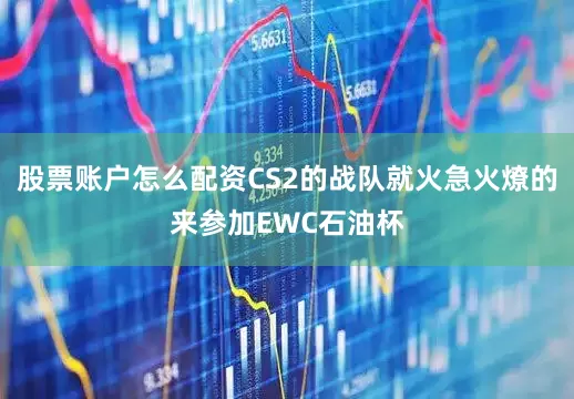 股票账户怎么配资CS2的战队就火急火燎的来参加EWC石油杯