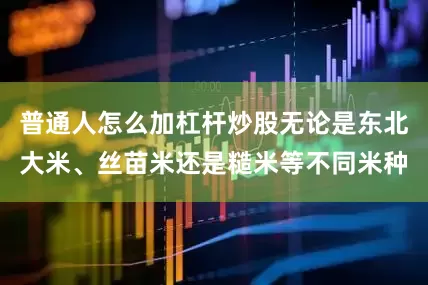 普通人怎么加杠杆炒股无论是东北大米、丝苗米还是糙米等不同米种