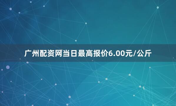 广州配资网当日最高报价6.00元/公斤