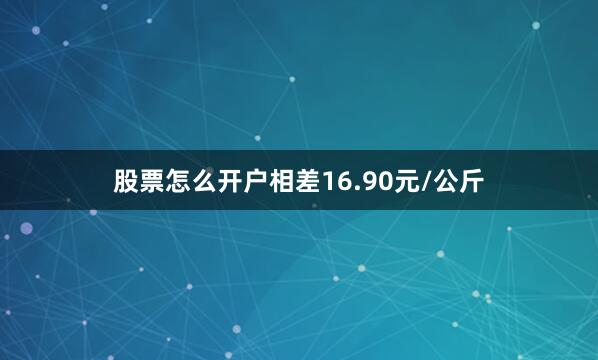 股票怎么开户相差16.90元/公斤