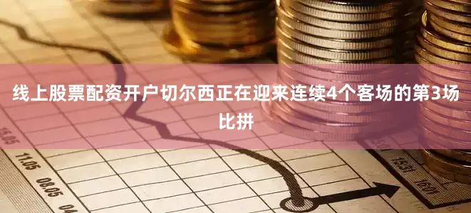 线上股票配资开户切尔西正在迎来连续4个客场的第3场比拼