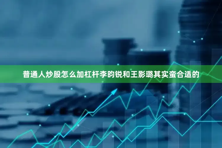 普通人炒股怎么加杠杆李昀锐和王影璐其实蛮合适的