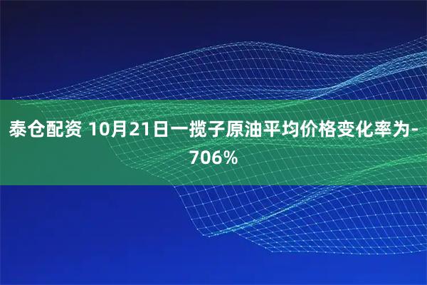 泰仓配资 10月21日一揽子原油平均价格变化率为-706%