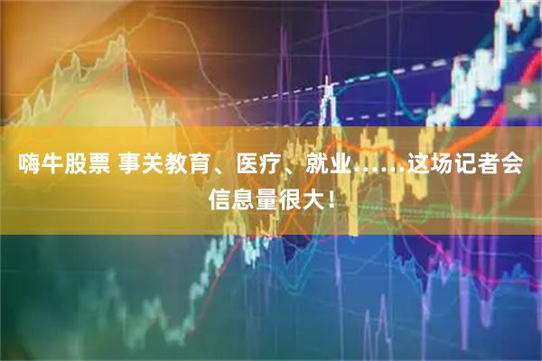 嗨牛股票 事关教育、医疗、就业……这场记者会信息量很大！