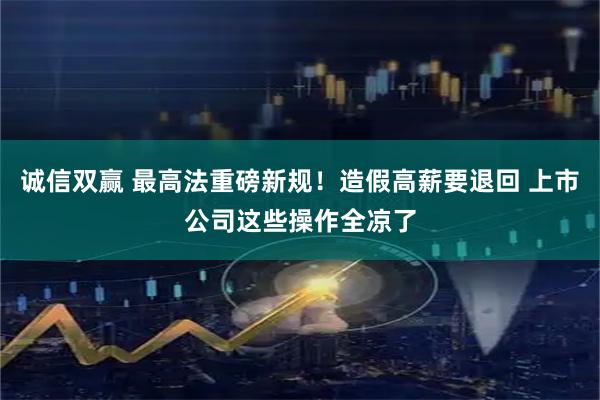 诚信双赢 最高法重磅新规！造假高薪要退回 上市公司这些操作全凉了