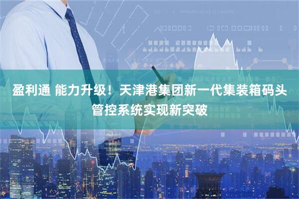 盈利通 能力升级！天津港集团新一代集装箱码头管控系统实现新突破