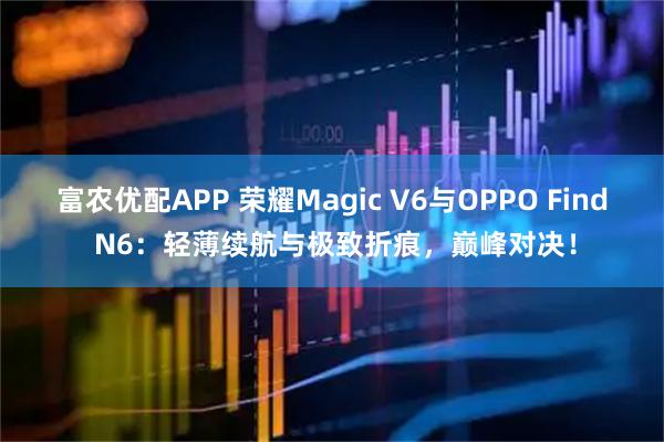 富农优配APP 荣耀Magic V6与OPPO Find N6：轻薄续航与极致折痕，巅峰对决！