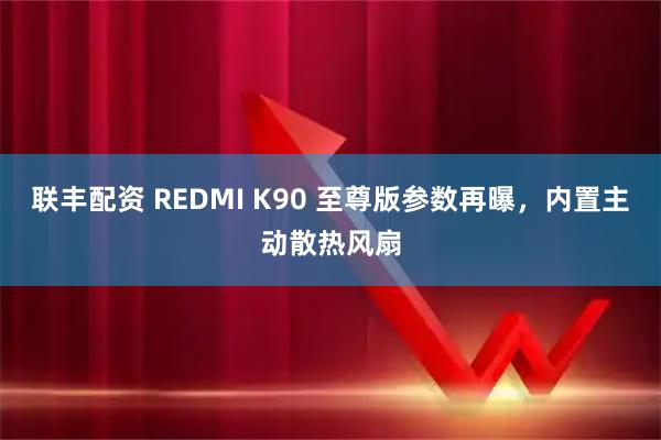 联丰配资 REDMI K90 至尊版参数再曝，内置主动散热风扇