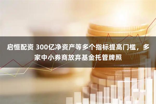 启恒配资 300亿净资产等多个指标提高门槛，多家中小券商放弃基金托管牌照