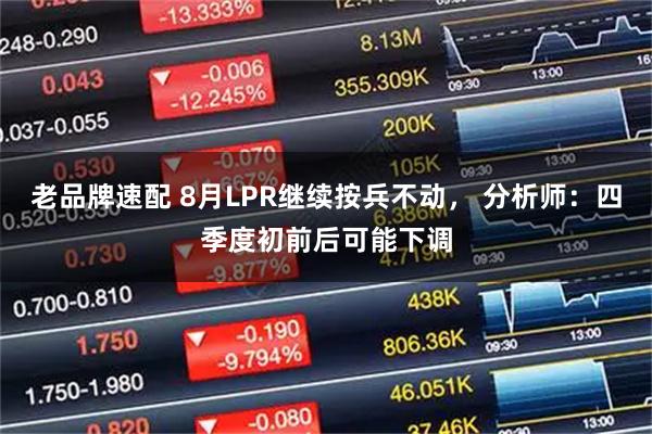 老品牌速配 8月LPR继续按兵不动， 分析师：四季度初前后可能下调