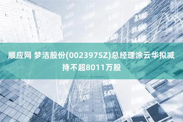 顺应网 梦洁股份(002397SZ)总经理涂云华拟减持不超8011万股
