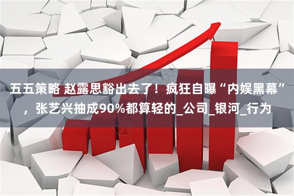 五五策略 赵露思豁出去了！疯狂自曝“内娱黑幕”，张艺兴抽成90%都算轻的_公司_银河_行为