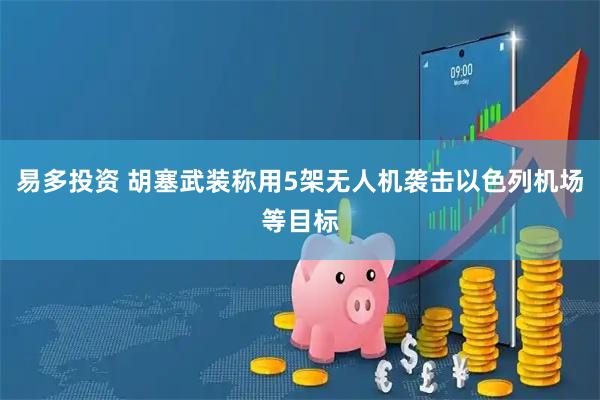 易多投资 胡塞武装称用5架无人机袭击以色列机场等目标