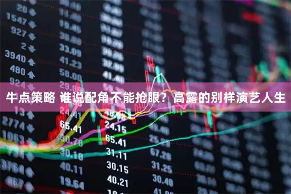 牛点策略 谁说配角不能抢眼？高露的别样演艺人生