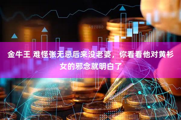 金牛王 难怪张无忌后来没老婆，你看看他对黄衫女的邪念就明白了