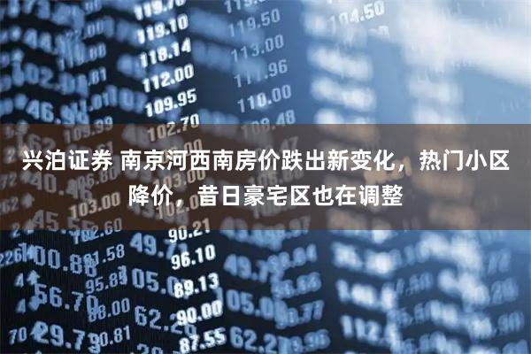 兴泊证券 南京河西南房价跌出新变化，热门小区降价，昔日豪宅区也在调整