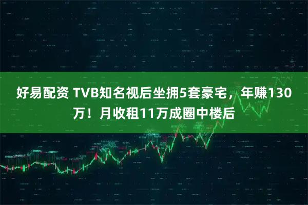 好易配资 TVB知名视后坐拥5套豪宅，年赚130万！月收租11万成圈中楼后