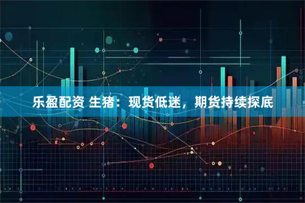 乐盈配资 生猪：现货低迷，期货持续探底