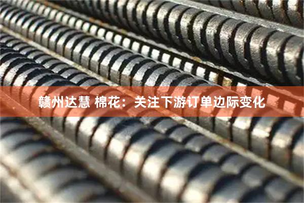 赣州达慧 棉花：关注下游订单边际变化