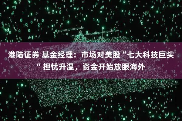 港陆证券 基金经理：市场对美股“七大科技巨头”担忧升温，资金开始放眼海外